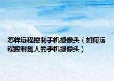 怎样远程控制手机摄像头（如何远程控制别人的手机摄像头）