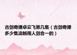 古剑奇谭卓云飞第几集（古剑奇谭多少集凌越用人剑合一的）