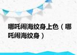 哪吒闹海纹身上色（哪吒闹海纹身）