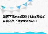 如何下载mac系统（Mac系统的电脑怎么下载Windows）