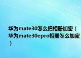 华为mate30怎么把相册加密（华为mate30epro相册怎么加密）
