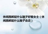 休闲西裤配什么鞋子好看女士（休闲西裤配什么鞋子合适）