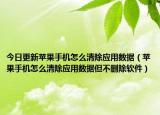 今日更新苹果手机怎么清除应用数据（苹果手机怎么清除应用数据但不删除软件）