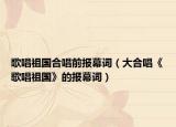 歌唱祖国合唱前报幕词（大合唱《歌唱祖国》的报幕词）