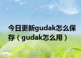 今日更新gudak怎么保存（gudak怎么用）