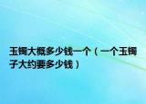 玉镯大概多少钱一个（一个玉镯子大约要多少钱）