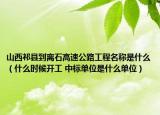 山西祁县到离石高速公路工程名称是什么（什么时候开工 中标单位是什么单位）