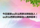 今日更新qq怎么把群主转给别人（qq怎么把群主转给别人再转回来）