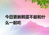 今日更新鹅蛋不能和什么一起吃