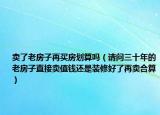 卖了老房子再买房划算吗（请问三十年的老房子直接卖值钱还是装修好了再卖合算）