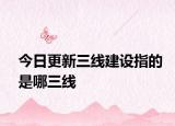 今日更新三线建设指的是哪三线