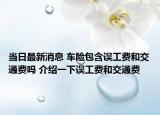 当日最新消息 车险包含误工费和交通费吗 介绍一下误工费和交通费