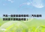 汽车一定要套座椅套吗（汽车座椅到底要不要戴座椅套）