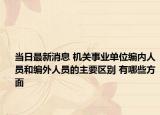 当日最新消息 机关事业单位编内人员和编外人员的主要区别 有哪些方面