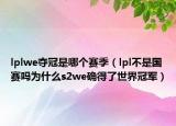 lplwe夺冠是哪个赛季（lpl不是国赛吗为什么s2we确得了世界冠军）