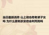当日最新消息 山上彻也有老婆子女吗 为什么要刺杀安倍会判死刑吗