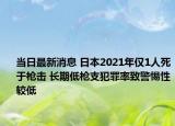 当日最新消息 日本2021年仅1人死于枪击 长期低枪支犯罪率致警惕性较低