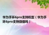 华为手环6pro支持机型（华为手环6pro支持微信吗）
