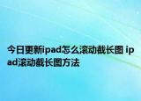 今日更新ipad怎么滚动截长图 ipad滚动截长图方法