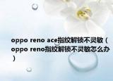 oppo reno ace指纹解锁不灵敏（oppo reno指纹解锁不灵敏怎么办）