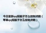 今日更新qq摇骰子怎么控制点数（苹果qq摇骰子怎么控制点数）