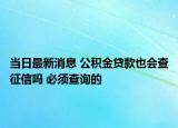 当日最新消息 公积金贷款也会查征信吗 必须查询的