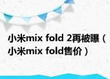 小米mix fold 2再被曝（小米mix fold售价）