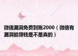 微信漏洞免费到账2000（微信有漏洞能领钱是不是真的）