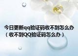 今日更新qq验证码收不到怎么办（收不到QQ验证码怎么办）