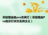 荣耀路由器pro亮黄灯（荣耀路由Pro指示灯状态及其含义）