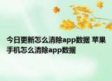 今日更新怎么清除app数据 苹果手机怎么清除app数据