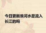 今日更新淮河水是流入长江的吗
