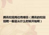腾讯校招岗位有哪些（腾讯的校园招聘一般是从什么时候开始呢）
