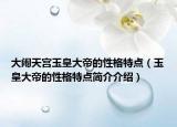 大闹天宫玉皇大帝的性格特点（玉皇大帝的性格特点简介介绍）
