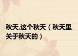秋天,这个秋天（秋天里_关于秋天的）