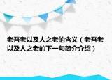 老吾老以及人之老的含义（老吾老以及人之老的下一句简介介绍）