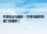平潭岛主岛面积（平潭岛面积同金门岛面积）