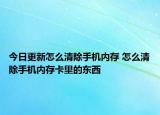今日更新怎么清除手机内存 怎么清除手机内存卡里的东西
