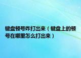 键盘顿号咋打出来（键盘上的顿号在哪里怎么打出来）