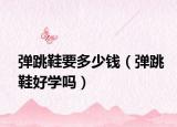 弹跳鞋要多少钱（弹跳鞋好学吗）