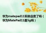 华为matepad11实体店卖了吗（华为MatePad11是5g吗）