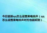 今日更新qq怎么设置来电铃声（qq怎么设置来电铃声对方也能听到）