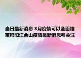 当日最新消息 8月疫情可以全面结束吗阳江合山疫情最新消息引关注