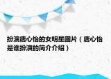 扮演唐心怡的女明星图片（唐心怡是谁扮演的简介介绍）