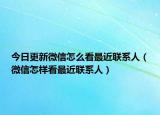 今日更新微信怎么看最近联系人（微信怎样看最近联系人）