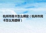 杭州市民卡怎么绑定（杭州市民卡怎么充值呀）