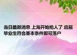 当日最新消息 上海开始抢人了 应届毕业生符合基本条件即可落户
