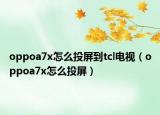 oppoa7x怎么投屏到tcl电视（oppoa7x怎么投屏）