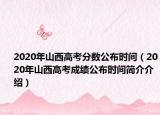 2020年山西高考分数公布时间（2020年山西高考成绩公布时间简介介绍）