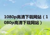 1080p高清下载网站（1080p高清下载网站）